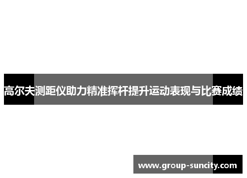 高尔夫测距仪助力精准挥杆提升运动表现与比赛成绩